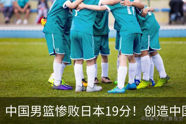 中国男篮惨败日本19分！创造中国男篮队史亚运会最大分差失利