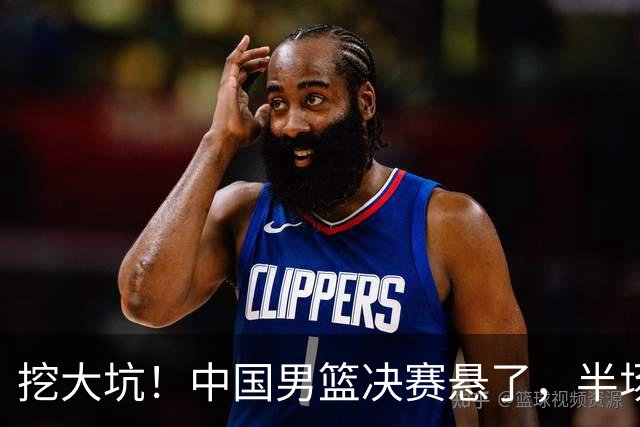 挖大坑！中国男篮决赛悬了，半场落后19分，原因揭晓 2数据拉胯！
